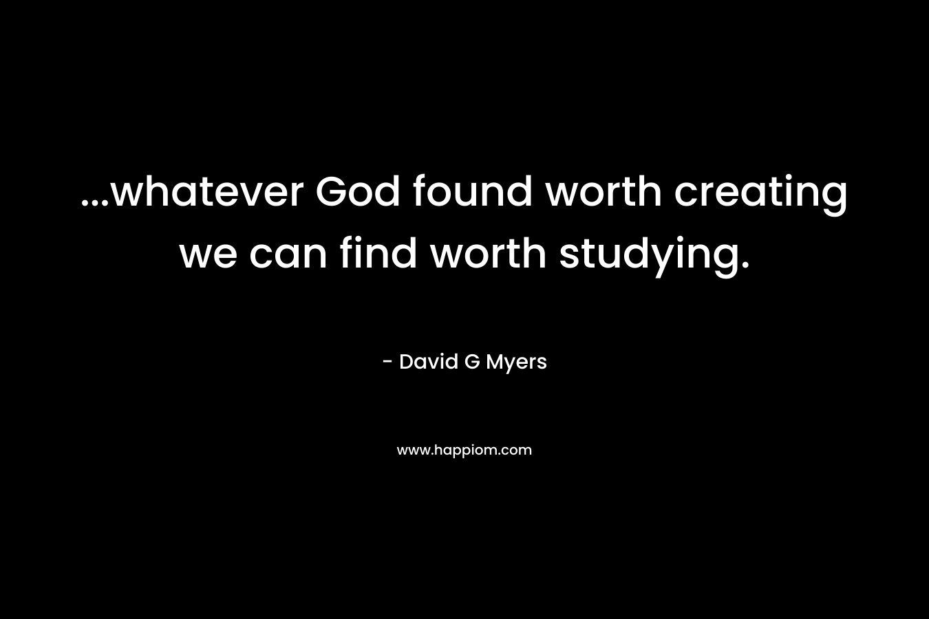 ...whatever God found worth creating we can find worth studying.