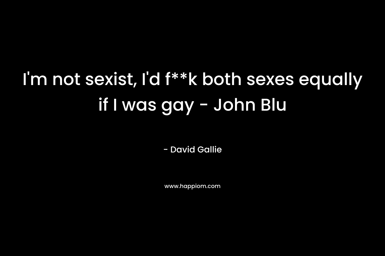 I’m not sexist, I’d f**k both sexes equally if I was gay – John Blu – David Gallie
