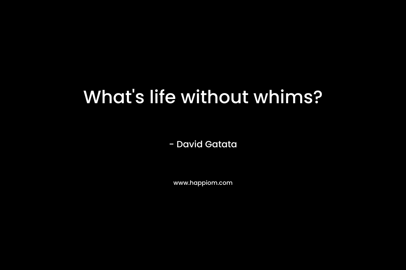What’s life without whims? – David Gatata