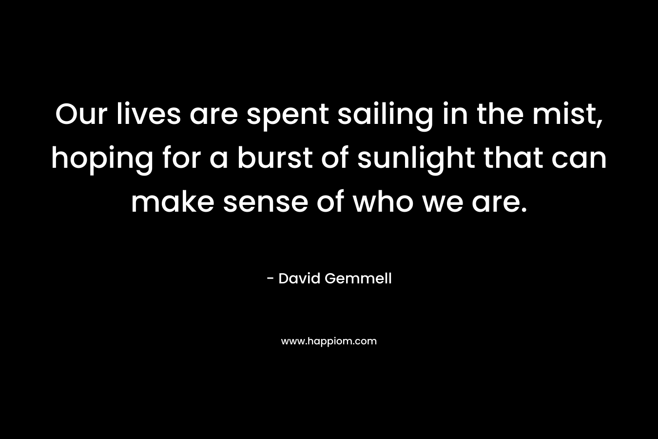 Our lives are spent sailing in the mist, hoping for a burst of sunlight that can make sense of who we are. – David Gemmell