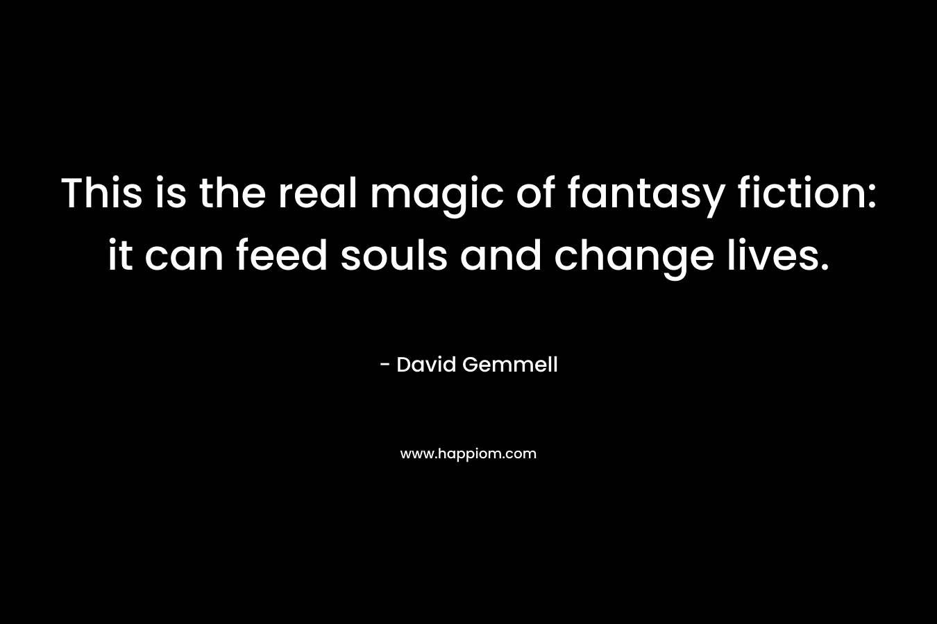 This is the real magic of fantasy fiction: it can feed souls and change lives. – David Gemmell