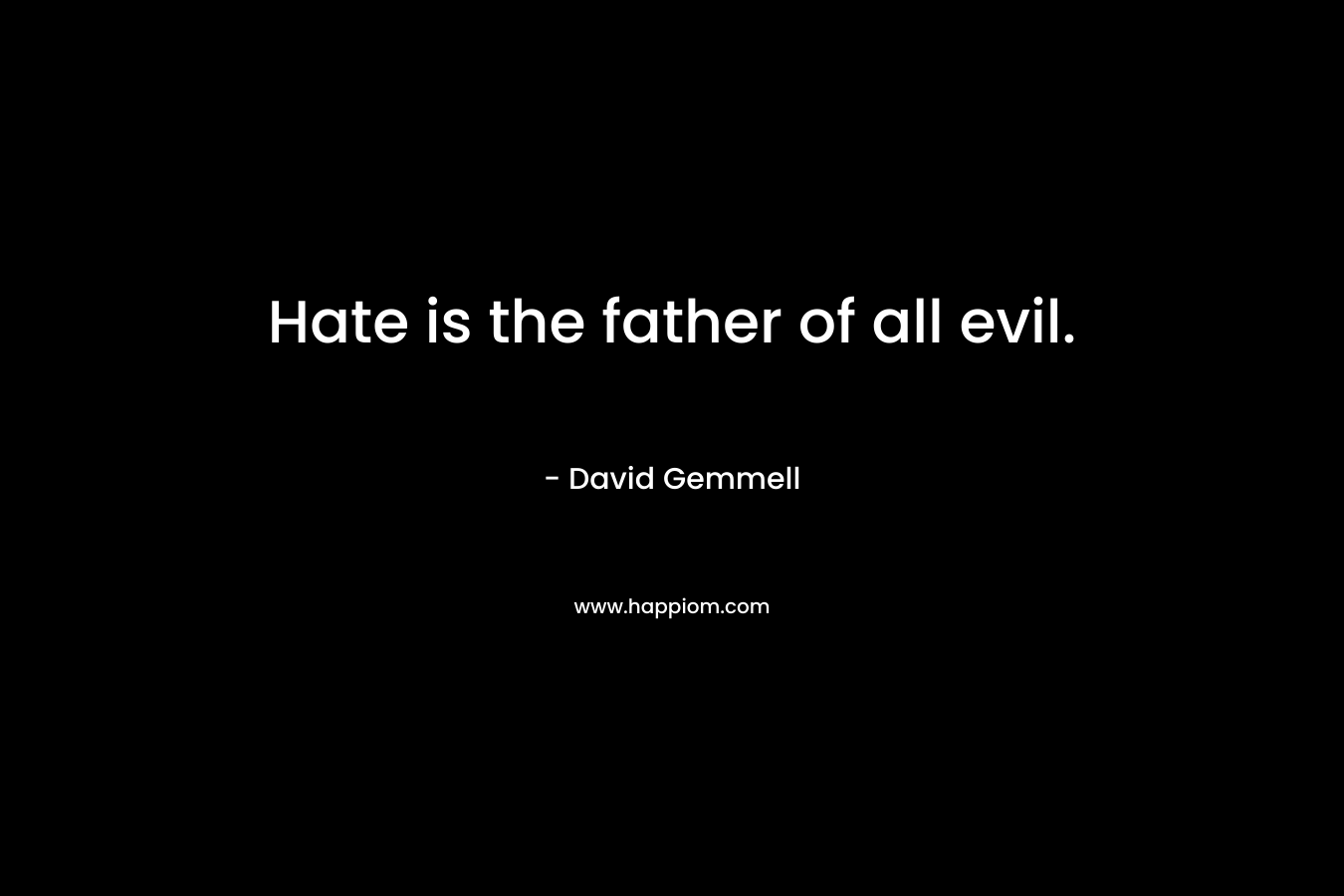 Hate is the father of all evil.
