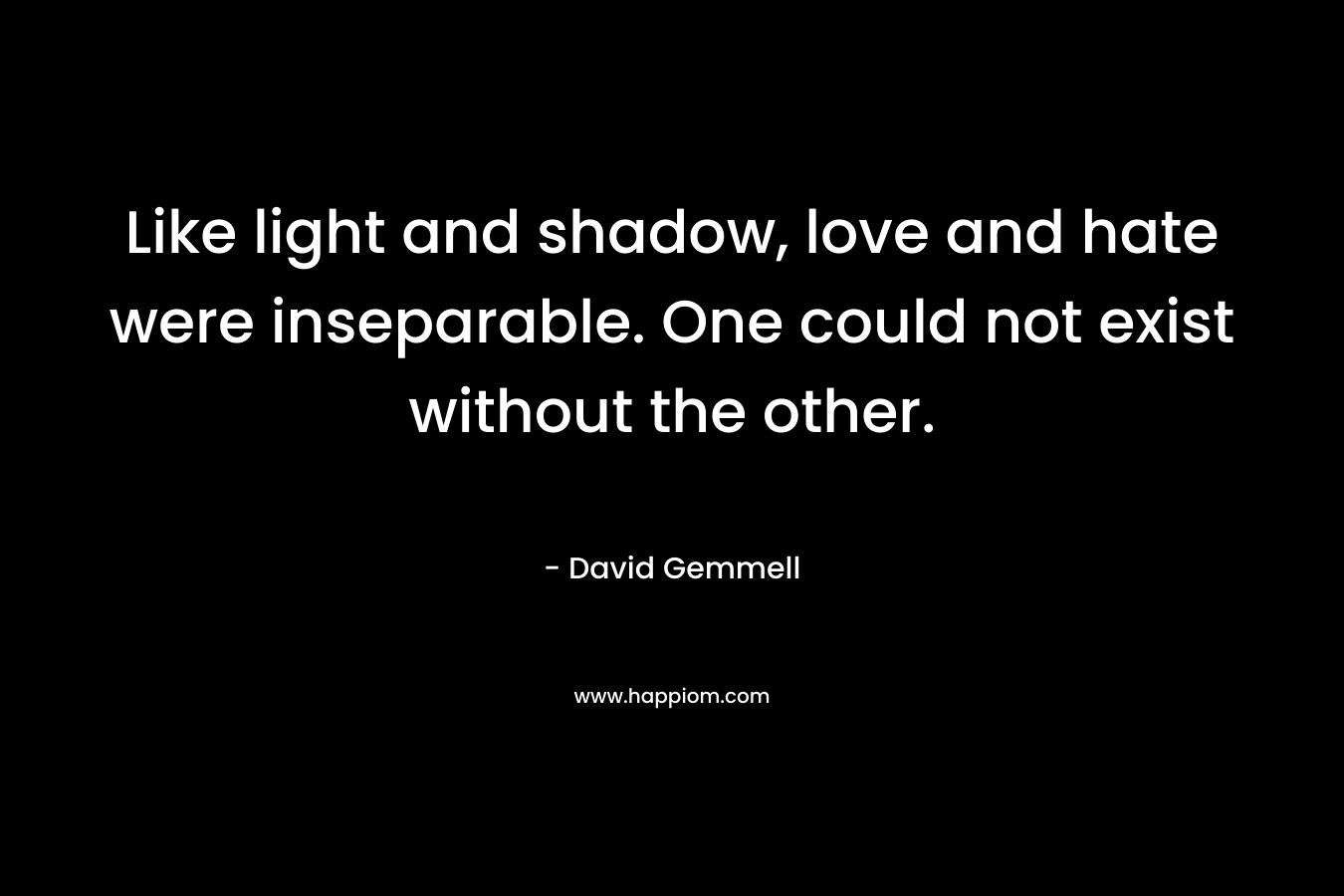 Like light and shadow, love and hate were inseparable. One could not exist without the other. – David Gemmell
