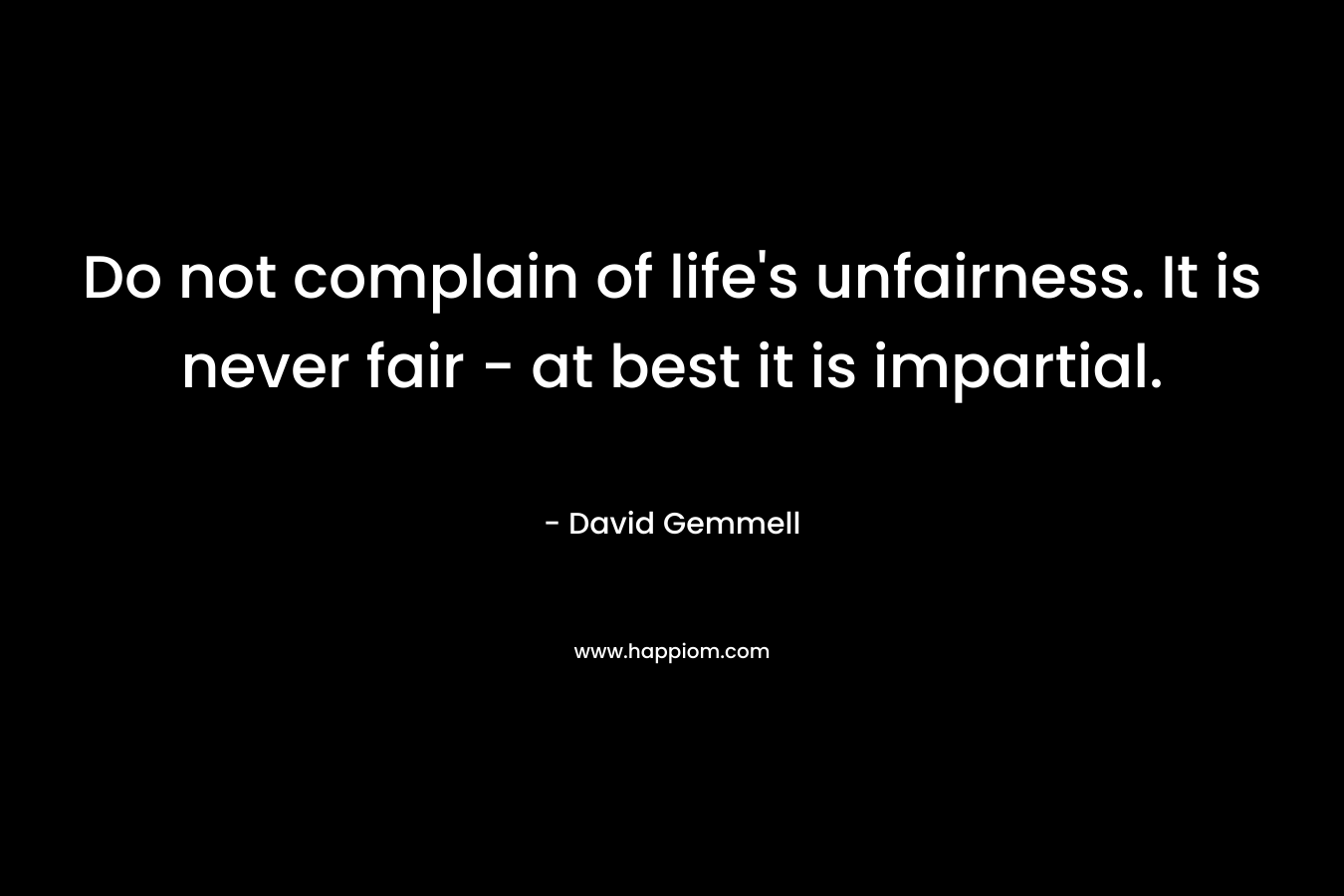 Do not complain of life’s unfairness. It is never fair – at best it is impartial. – David Gemmell