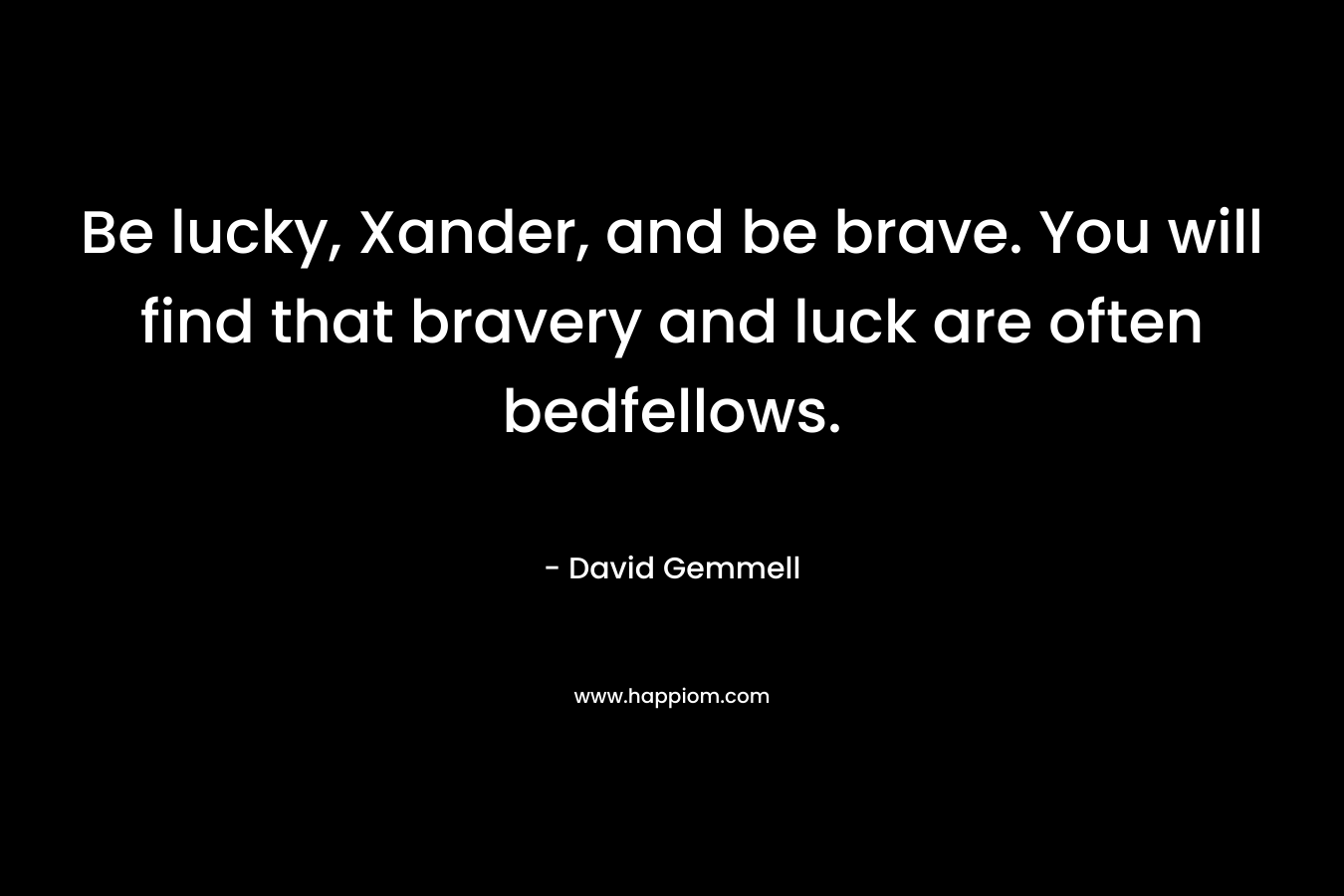 Be lucky, Xander, and be brave. You will find that bravery and luck are often bedfellows. – David Gemmell