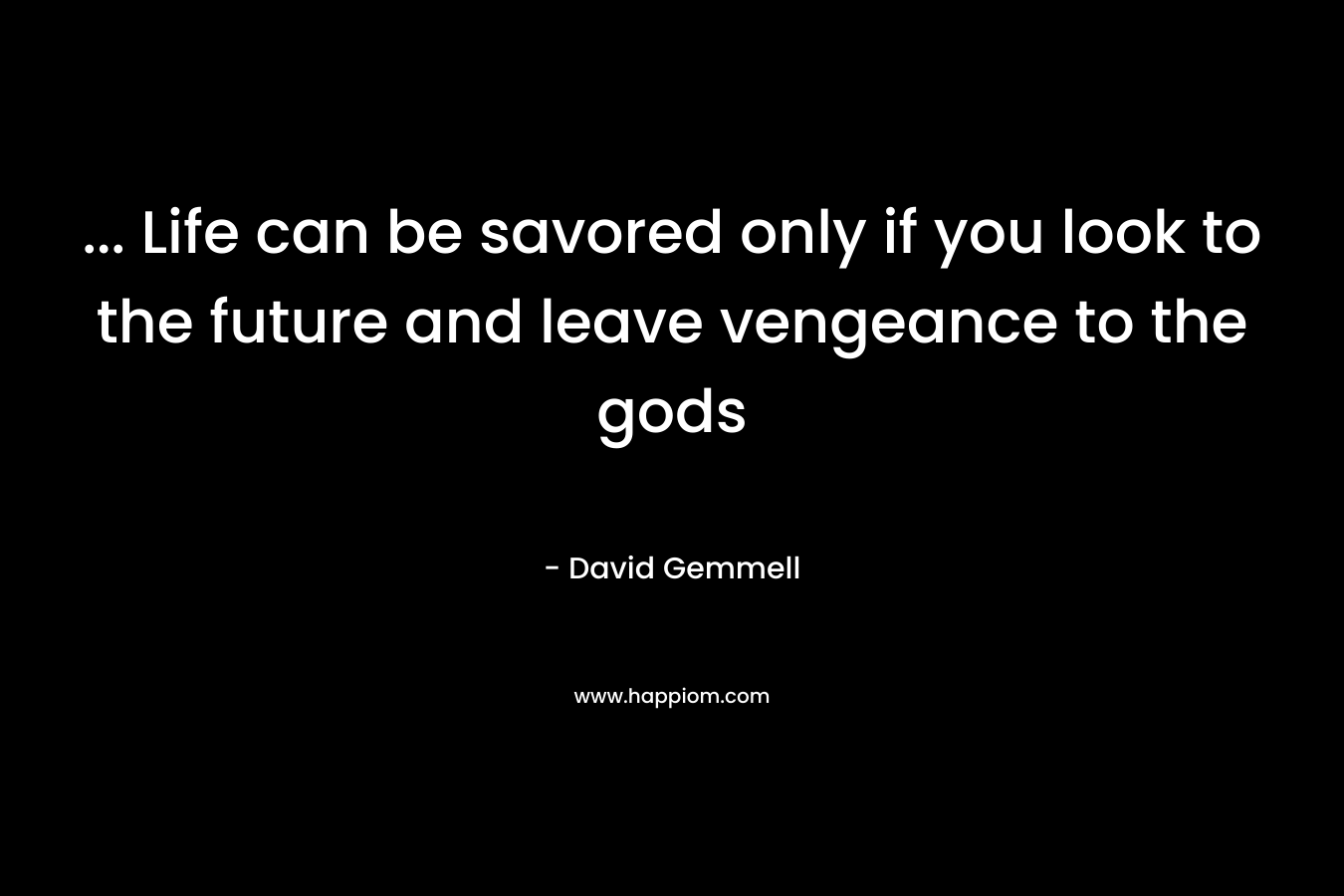 … Life can be savored only if you look to the future and leave vengeance to the gods – David Gemmell