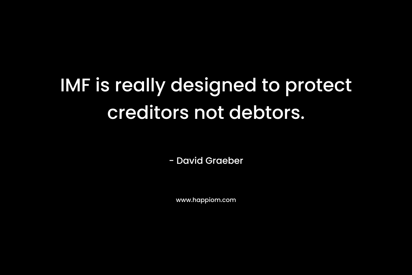 IMF is really designed to protect creditors not debtors. – David Graeber