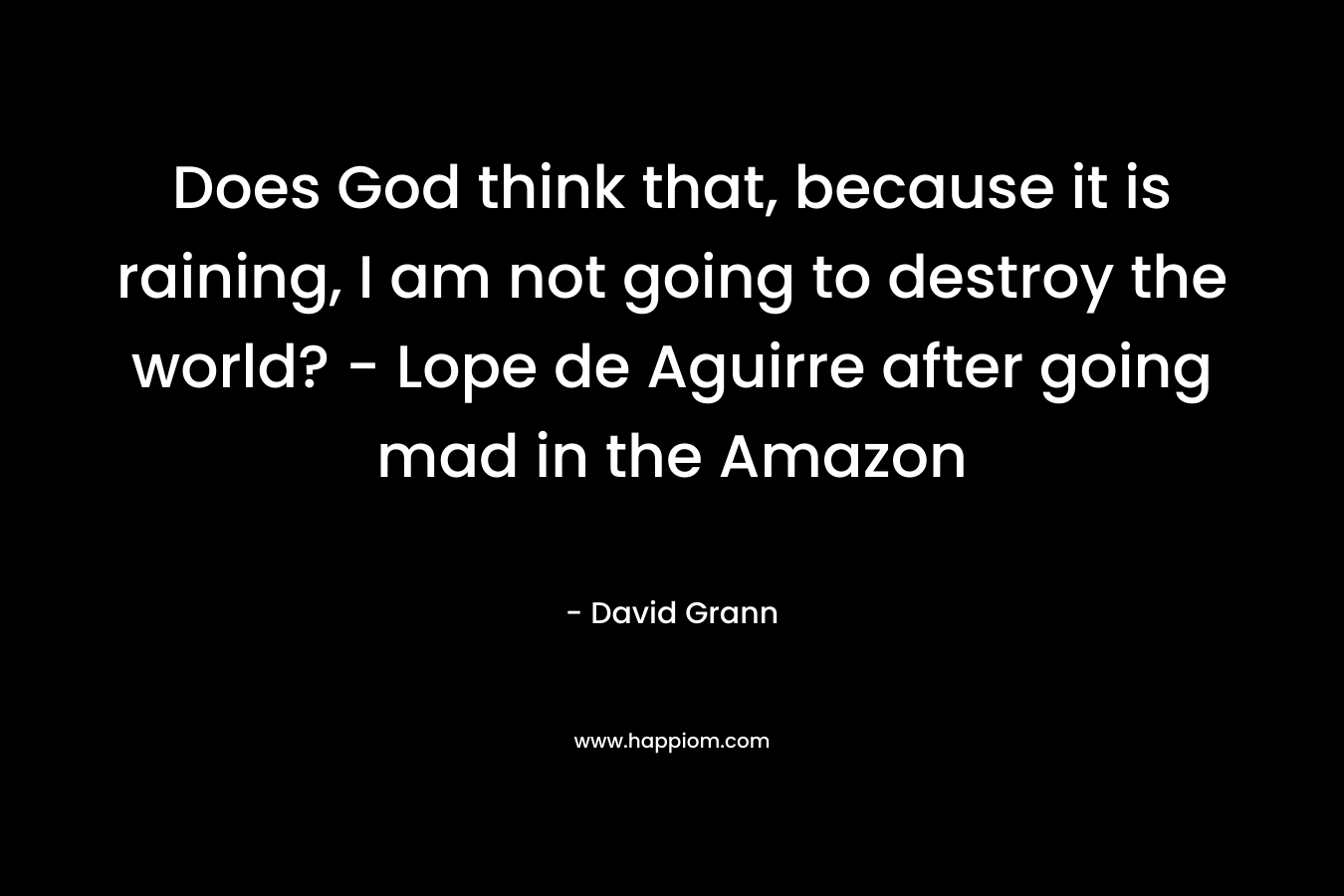 Does God think that, because it is raining, I am not going to destroy the world? – Lope de Aguirre after going mad in the Amazon – David Grann
