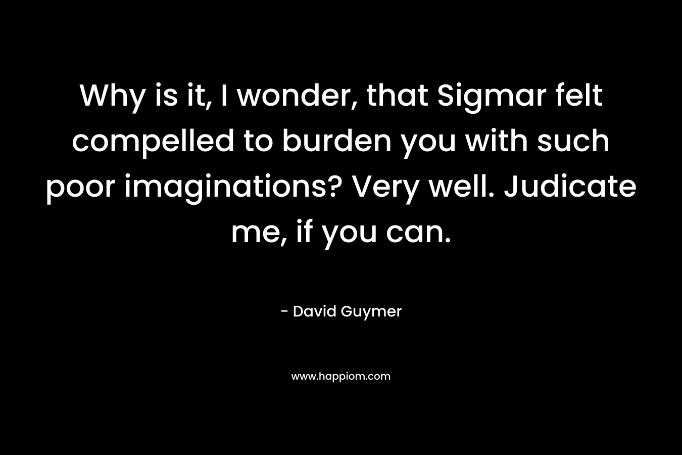 Why is it, I wonder, that Sigmar felt compelled to burden you with such poor imaginations? Very well. Judicate me, if you can. – David Guymer