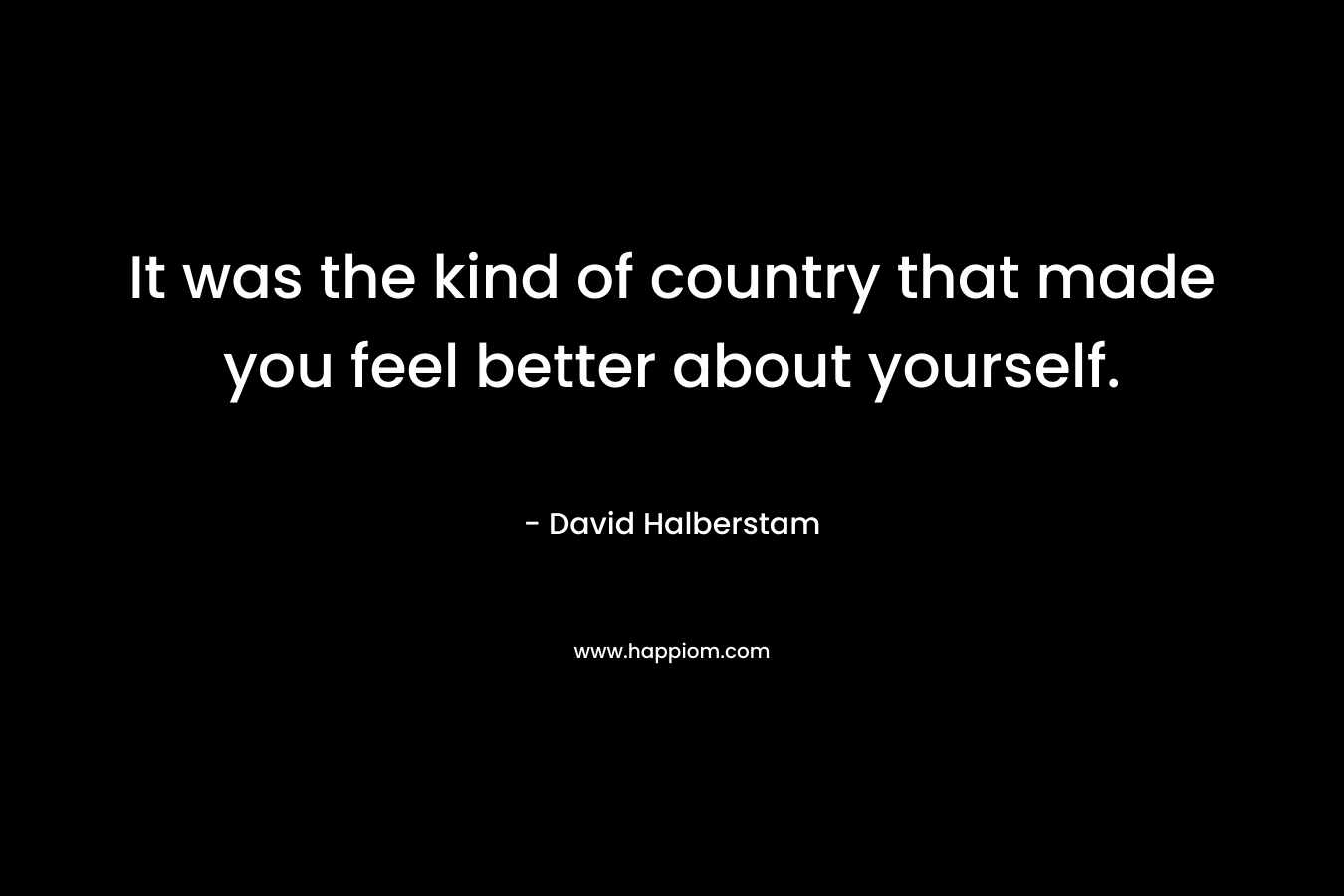 It was the kind of country that made you feel better about yourself.