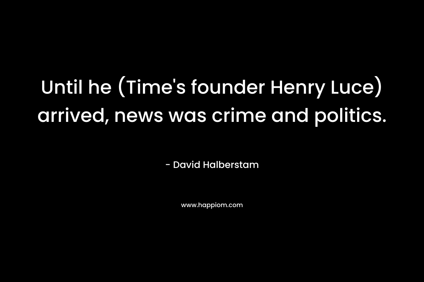 Until he (Time’s founder Henry Luce) arrived, news was crime and politics. – David Halberstam