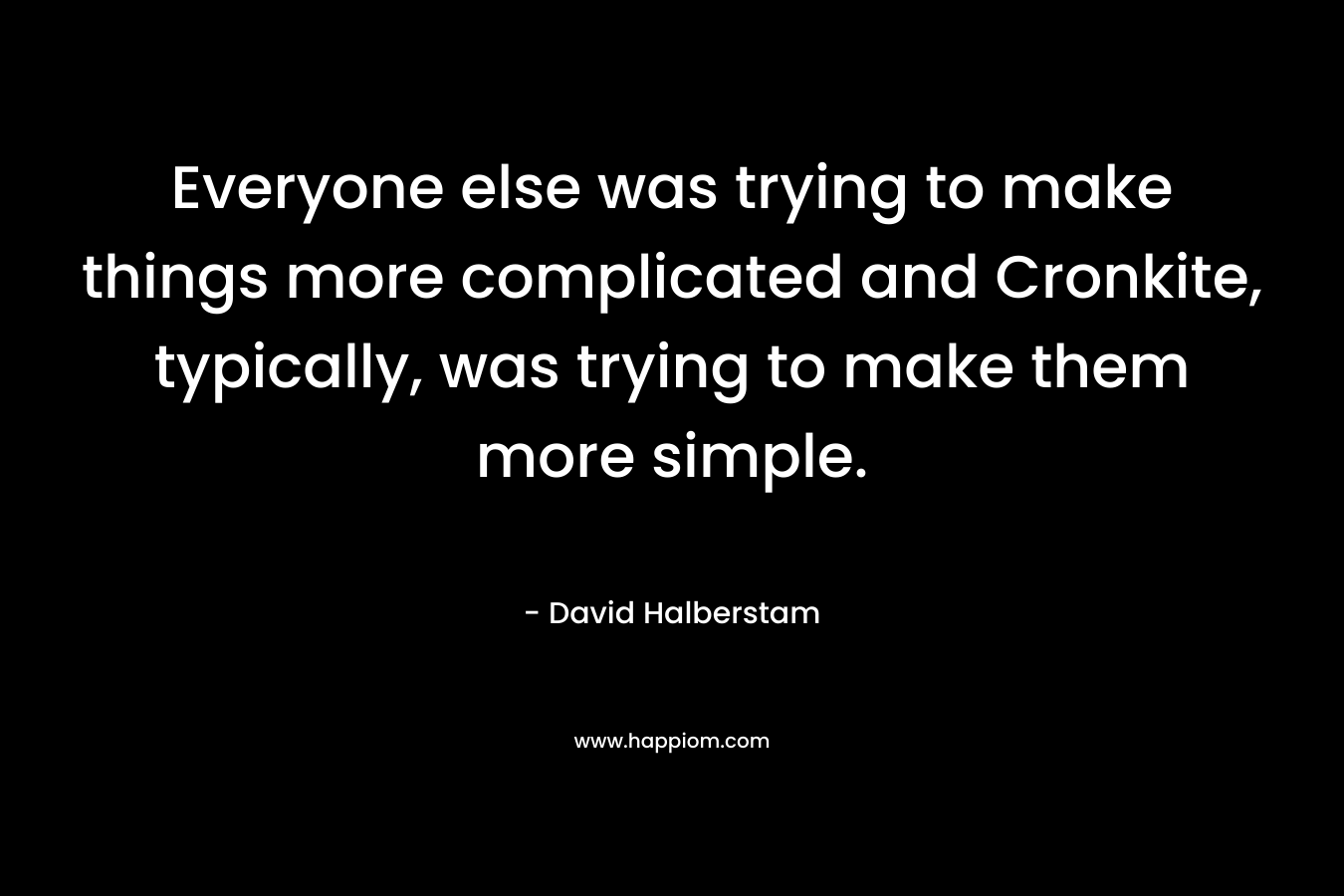 Everyone else was trying to make things more complicated and Cronkite, typically, was trying to make them more simple. – David Halberstam