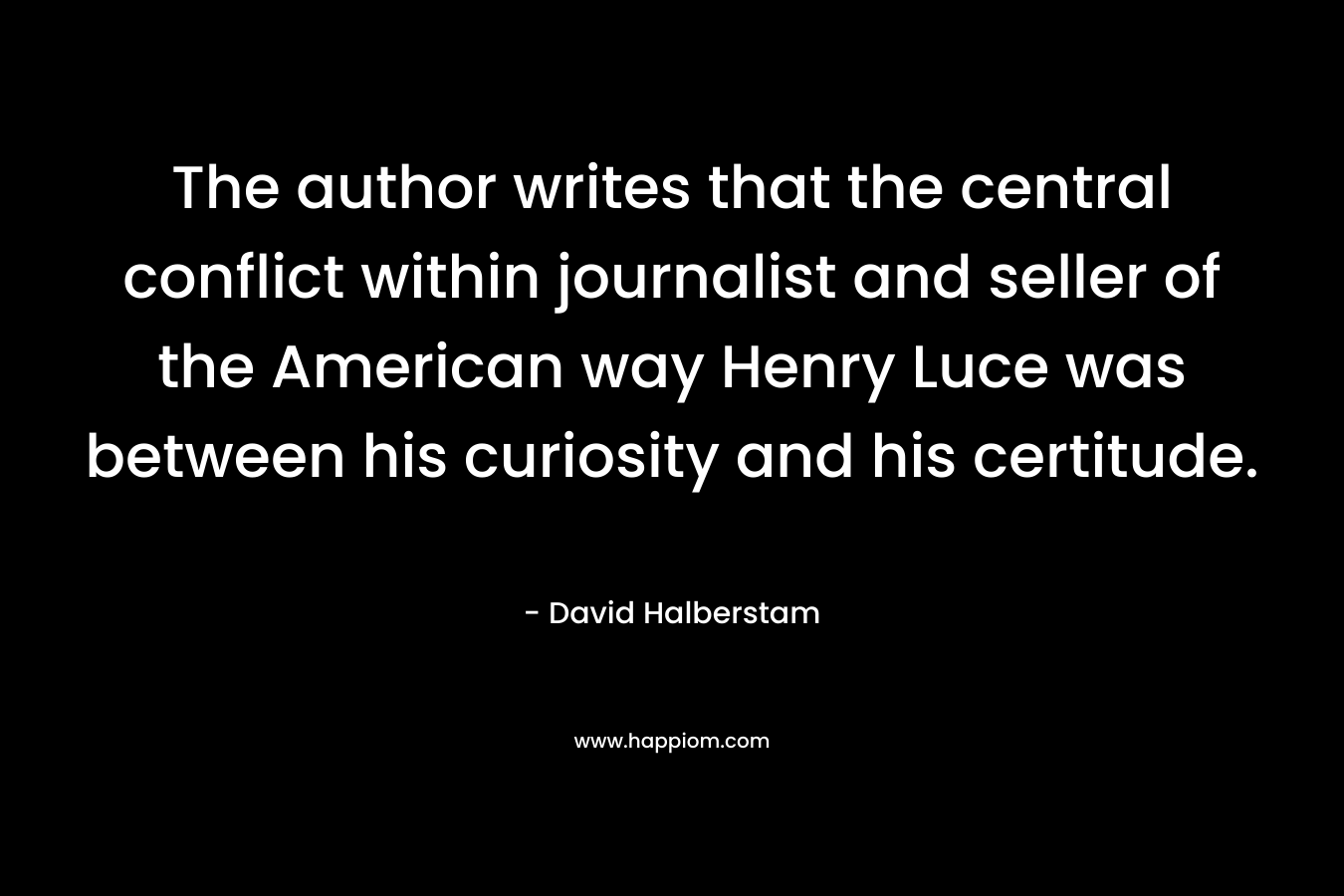 The author writes that the central conflict within journalist and seller of the American way Henry Luce was between his curiosity and his certitude. – David Halberstam