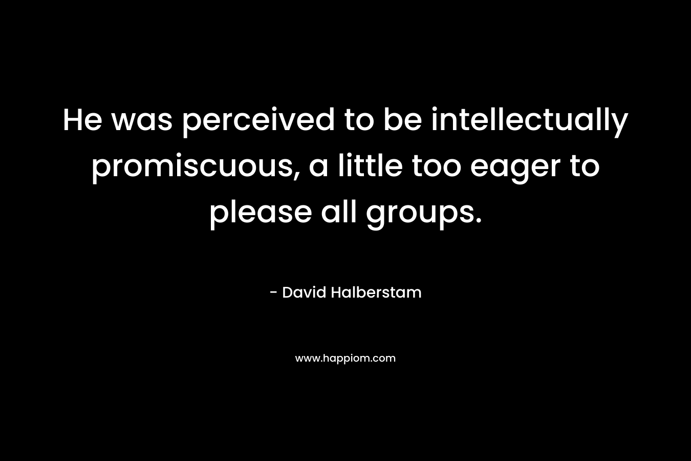 He was perceived to be intellectually promiscuous, a little too eager to please all groups. – David Halberstam