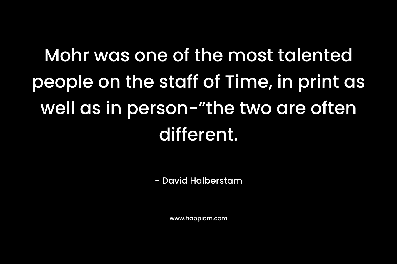 Mohr was one of the most talented people on the staff of Time, in print as well as in person-”the two are often different. – David Halberstam
