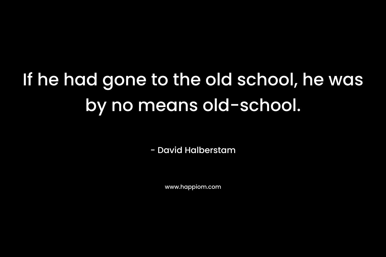 If he had gone to the old school, he was by no means old-school. – David Halberstam
