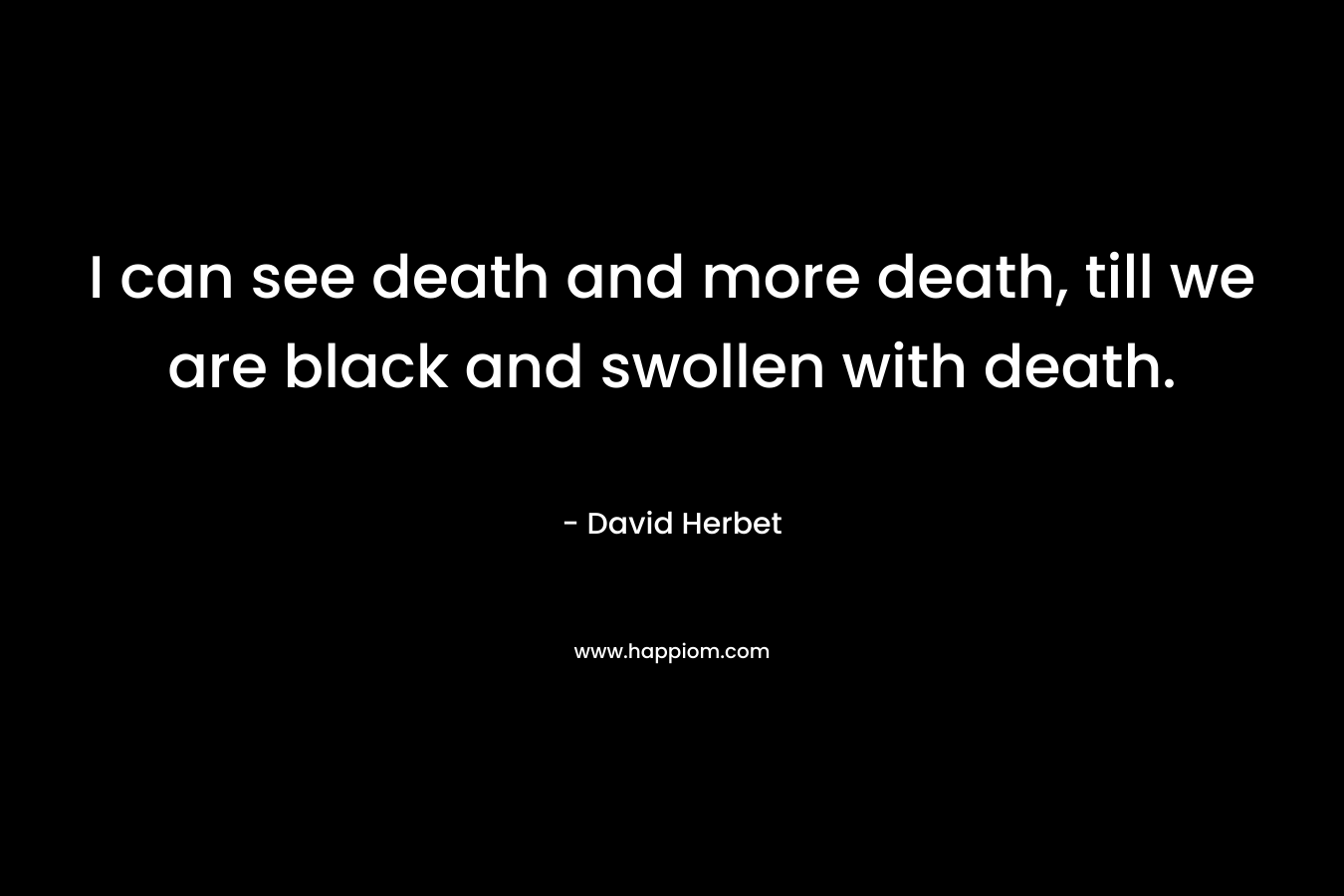 I can see death and more death, till we are black and swollen with death.