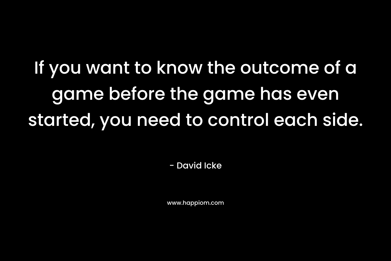 If you want to know the outcome of a game before the game has even started, you need to control each side. – David Icke