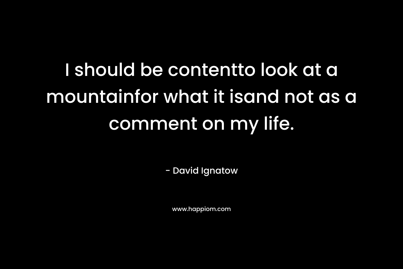 I should be contentto look at a mountainfor what it isand not as a comment on my life. – David Ignatow
