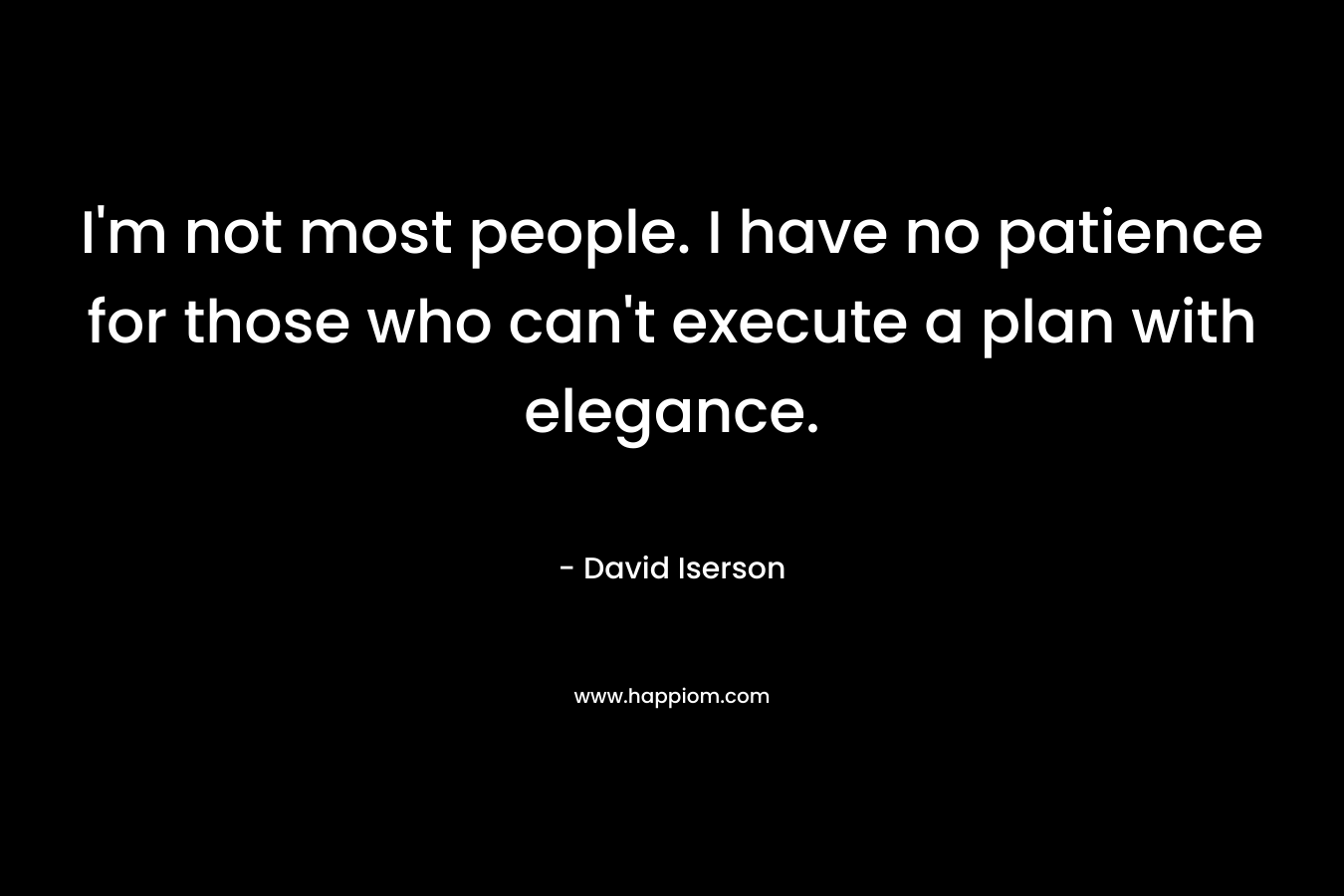 I’m not most people. I have no patience for those who can’t execute a plan with elegance. – David Iserson