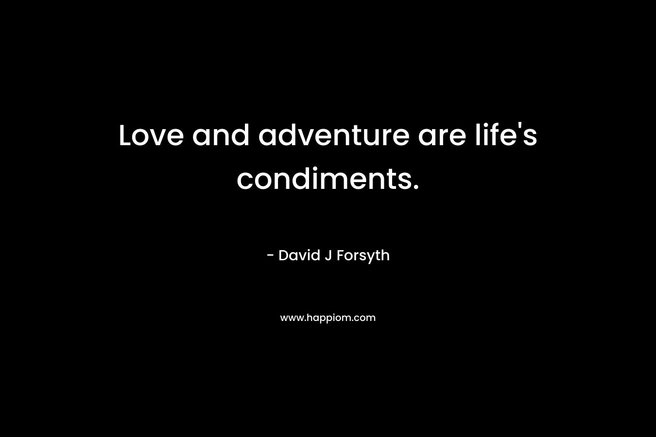 Love and adventure are life’s condiments. – David J Forsyth