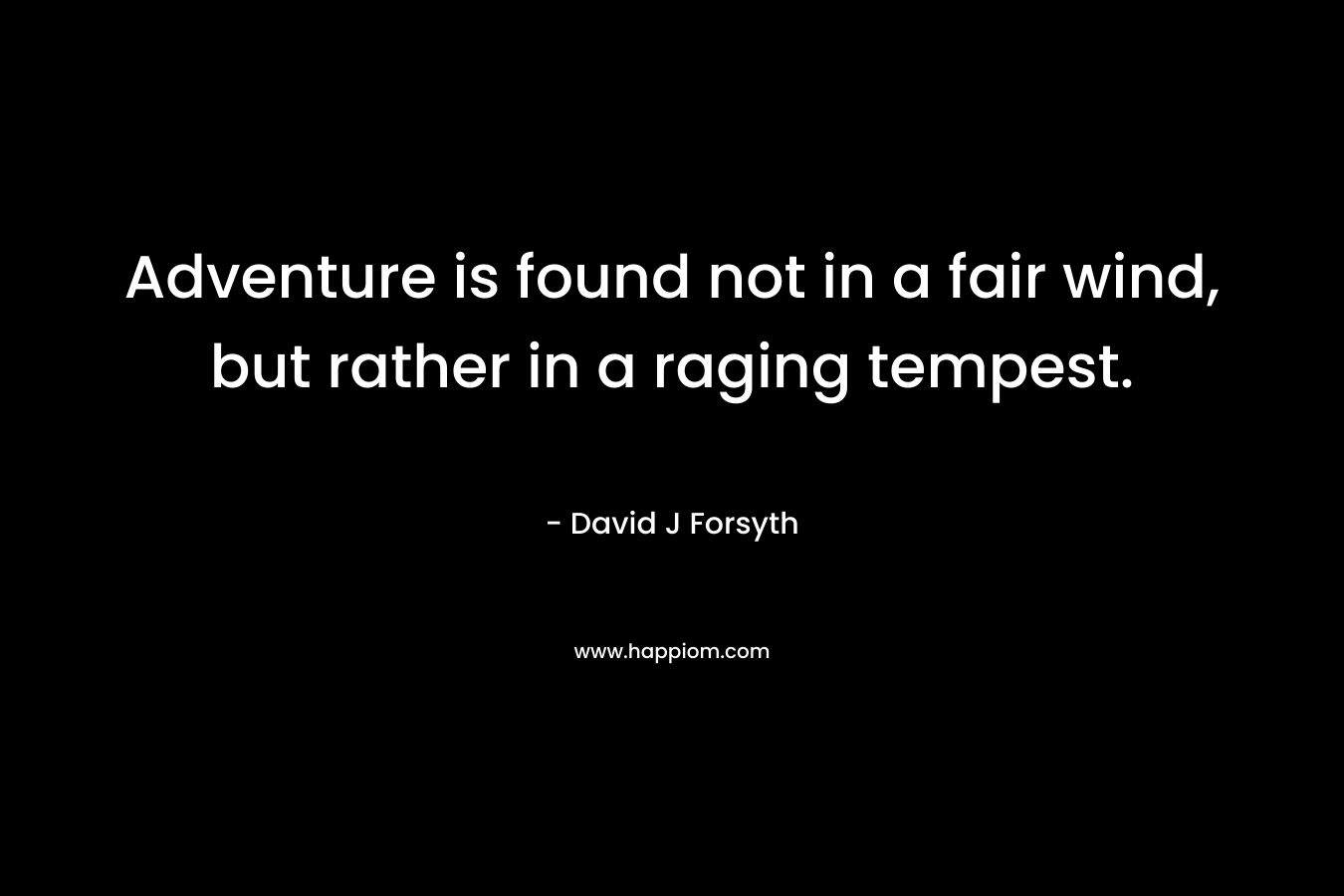 Adventure is found not in a fair wind, but rather in a raging tempest. – David J Forsyth