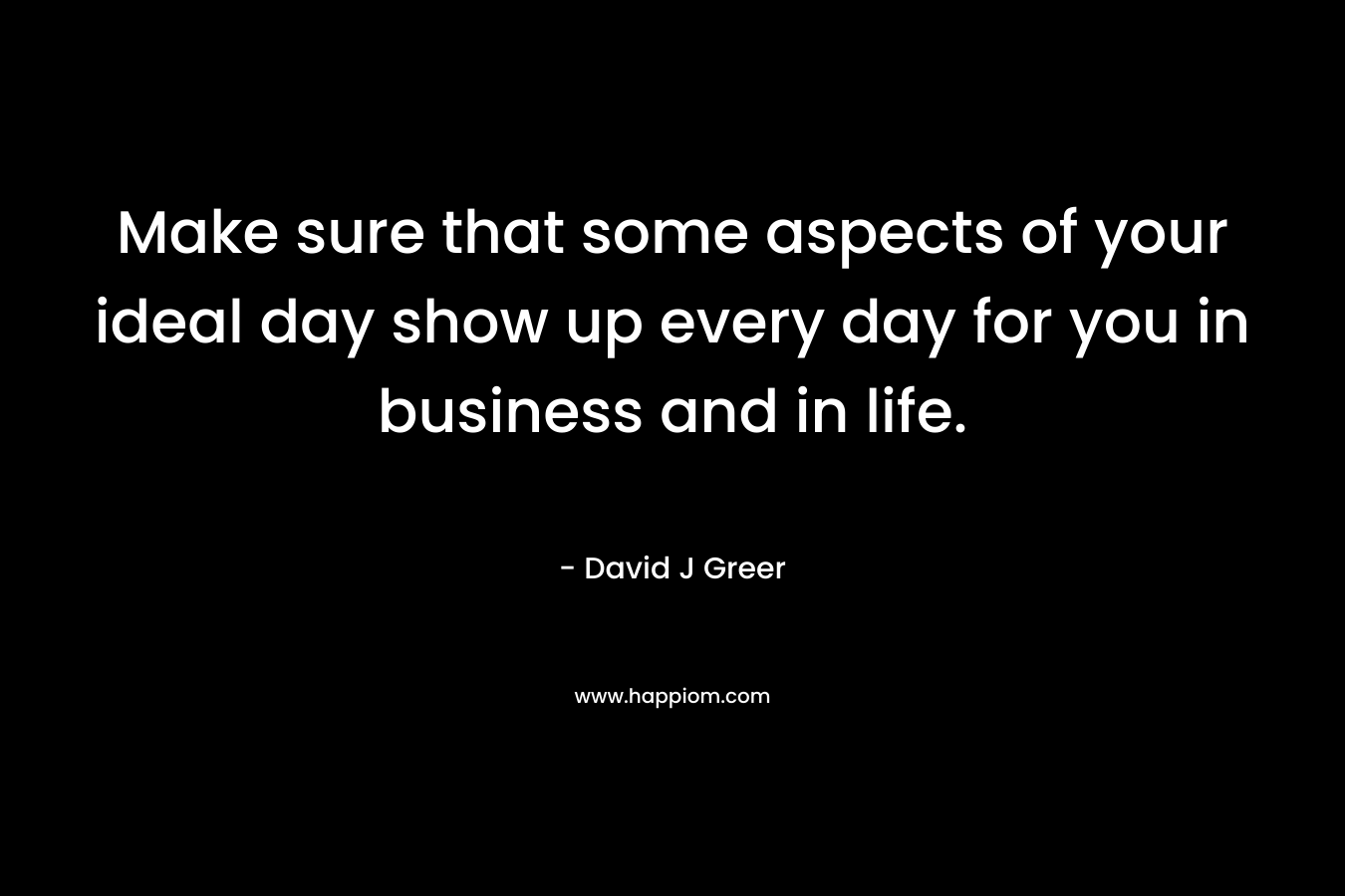 Make sure that some aspects of your ideal day show up every day for you in business and in life.