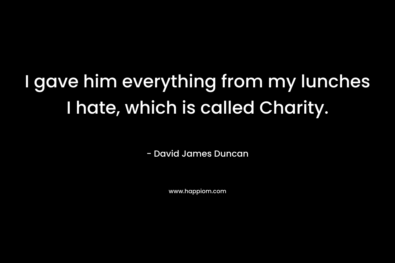 I gave him everything from my lunches I hate, which is called Charity. – David James Duncan