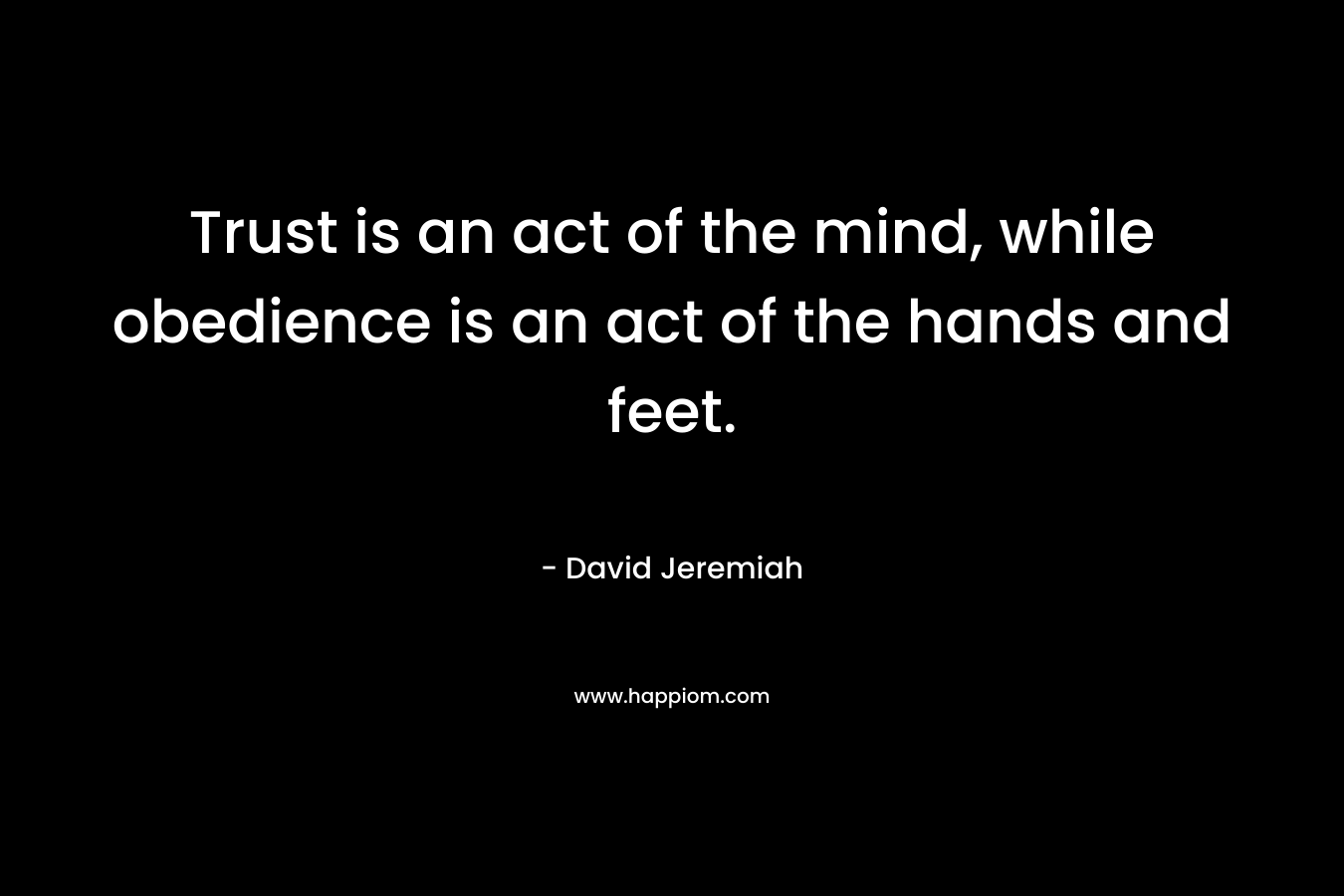 Trust is an act of the mind, while obedience is an act of the hands and feet.