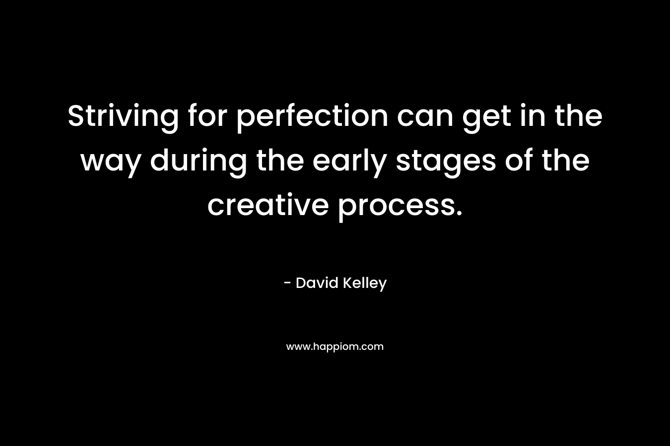 Striving for perfection can get in the way during the early stages of the creative process. – David Kelley