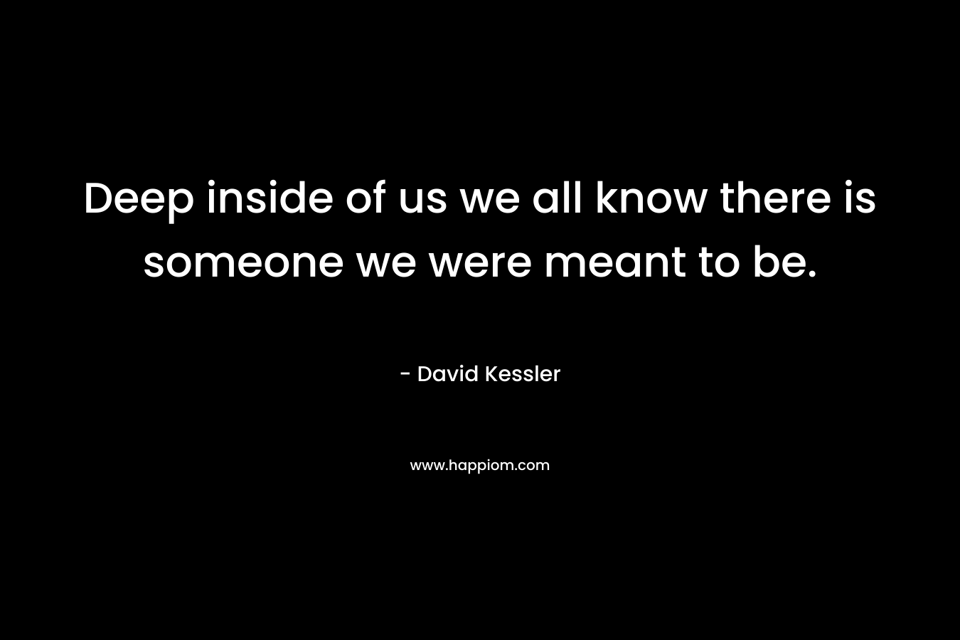 Deep inside of us we all know there is someone we were meant to be. – David Kessler