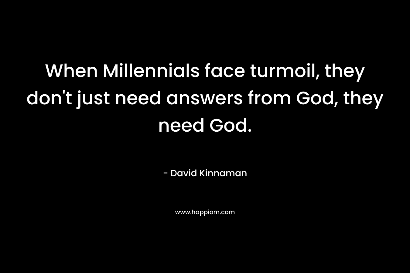 When Millennials face turmoil, they don’t just need answers from God, they need God. – David Kinnaman