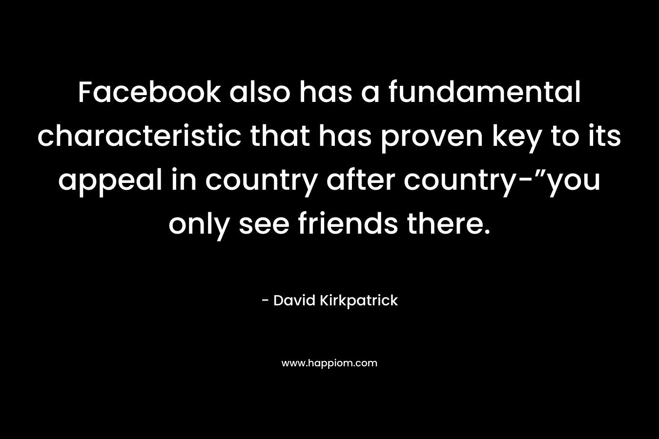 Facebook also has a fundamental characteristic that has proven key to its appeal in country after country-”you only see friends there.
