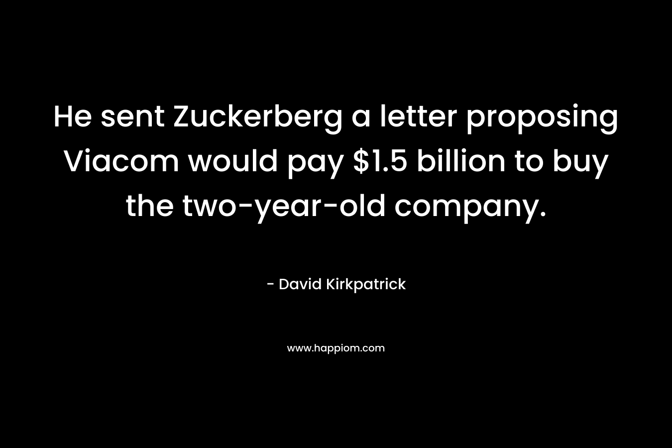 He sent Zuckerberg a letter proposing Viacom would pay $1.5 billion to buy the two-year-old company. – David Kirkpatrick