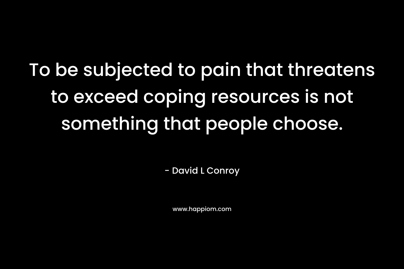 To be subjected to pain that threatens to exceed coping resources is not something that people choose.