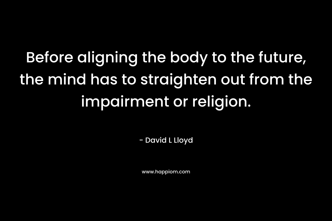 Before aligning the body to the future, the mind has to straighten out from the impairment or religion. – David L Lloyd