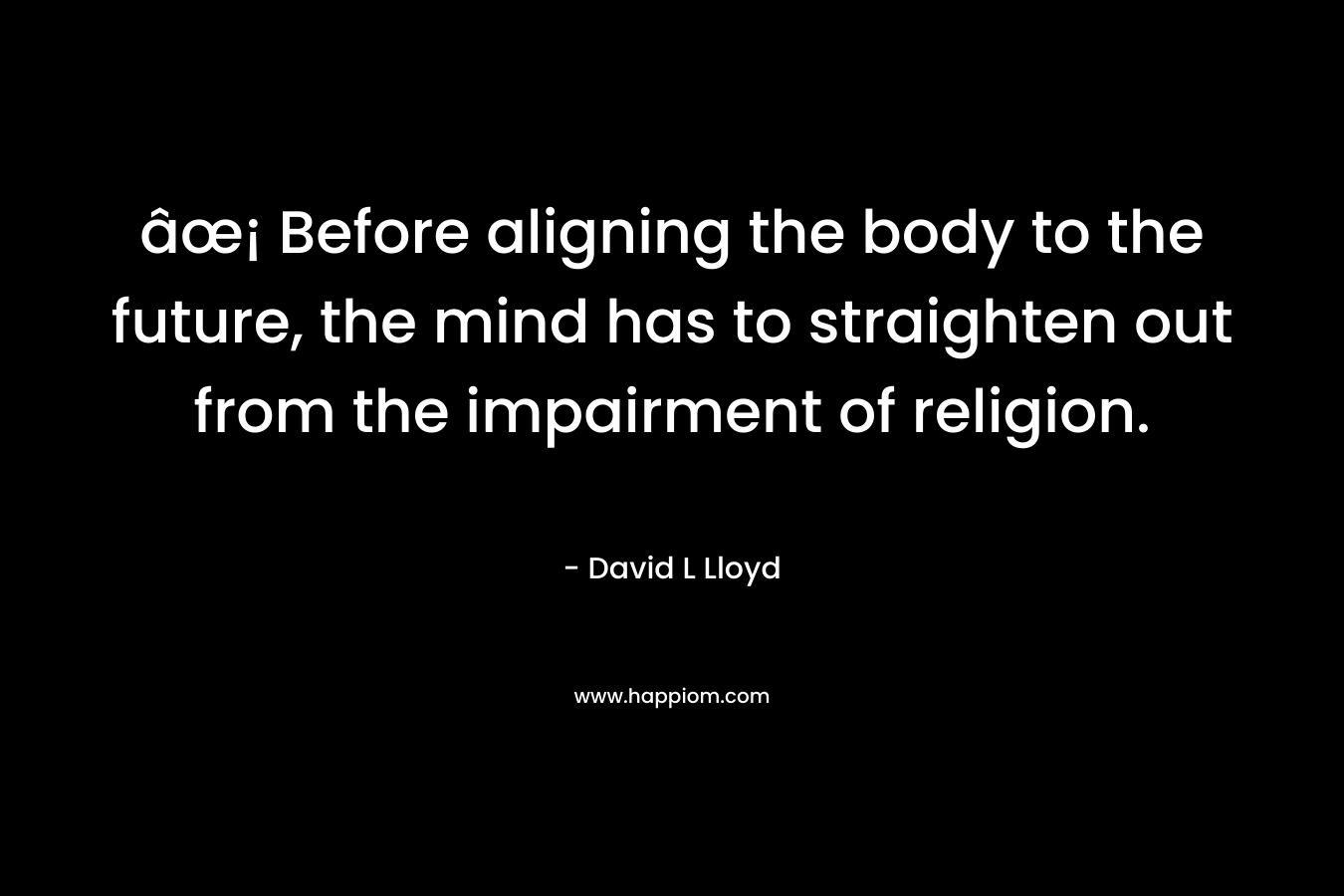 âœ¡ Before aligning the body to the future, the mind has to straighten out from the impairment of religion. – David L Lloyd