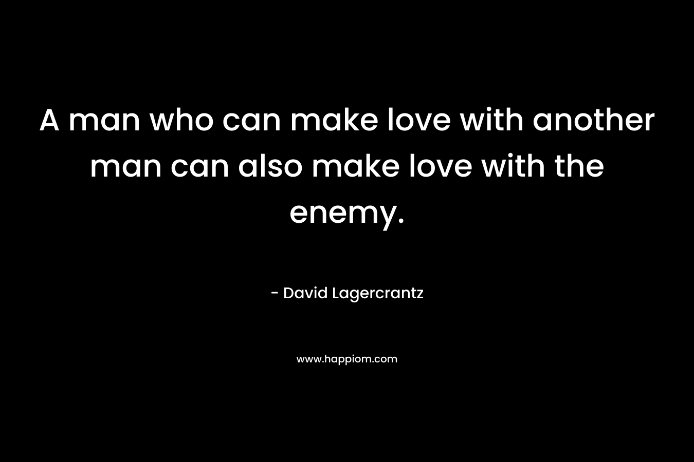 A man who can make love with another man can also make love with the enemy.