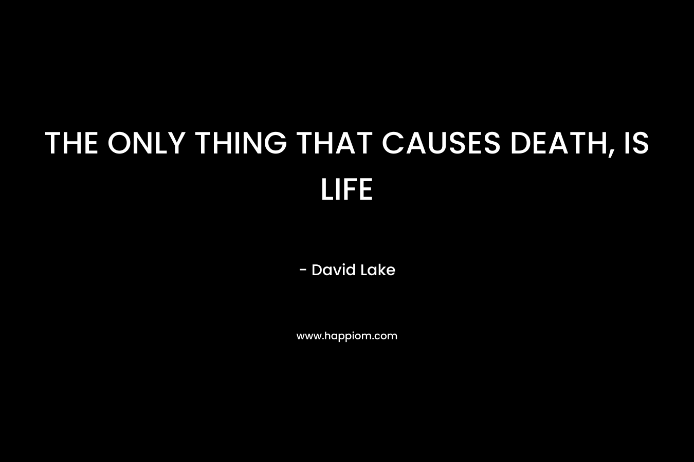 THE ONLY THING THAT CAUSES DEATH, IS LIFE – David  Lake