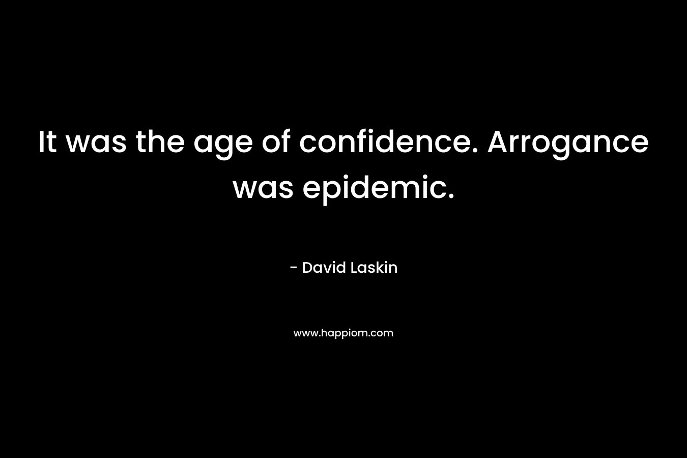 It was the age of confidence. Arrogance was epidemic.