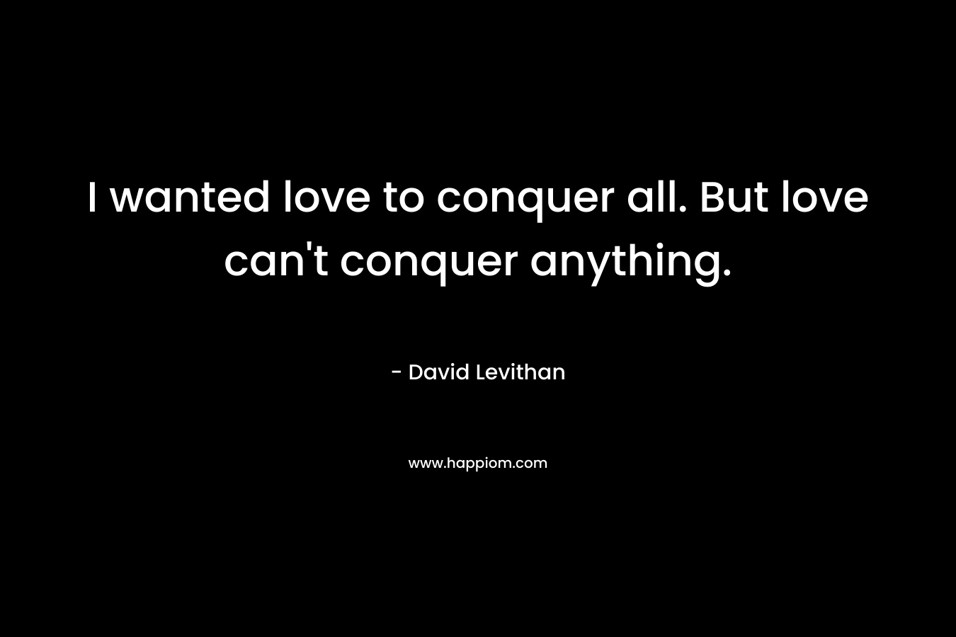 I wanted love to conquer all. But love can't conquer anything.
