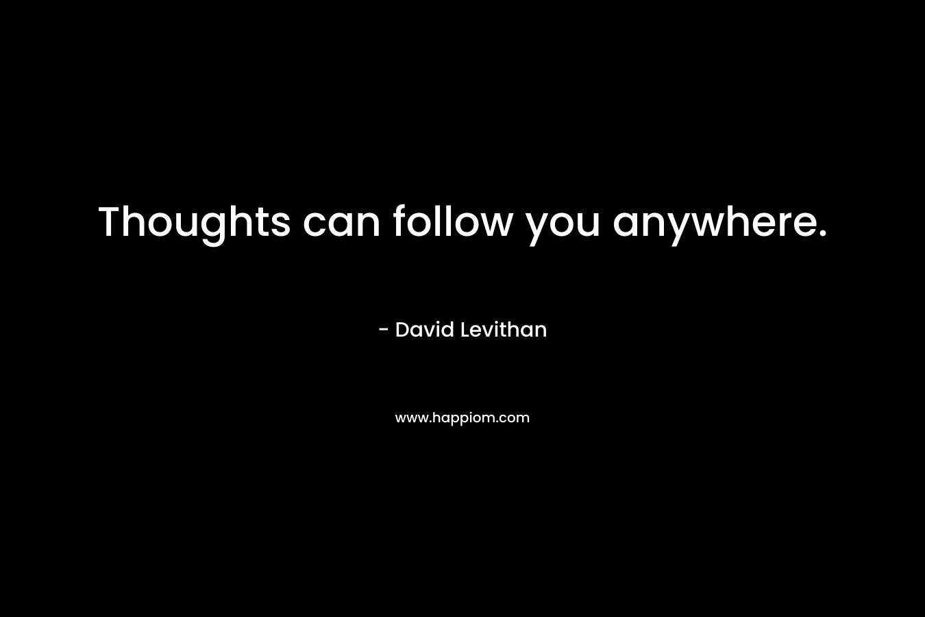 Thoughts can follow you anywhere. – David Levithan