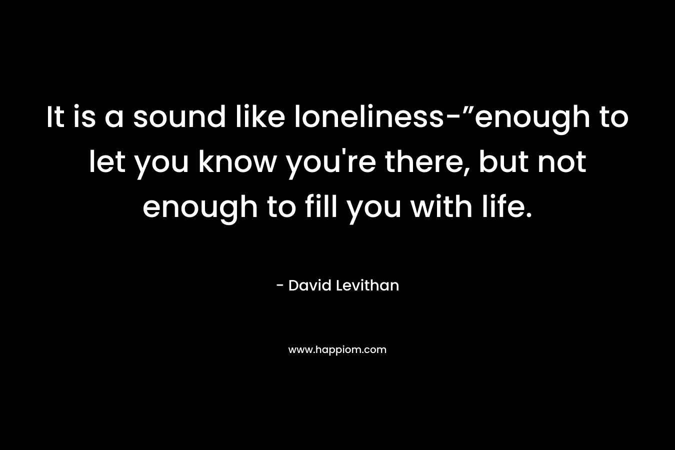 It is a sound like loneliness-”enough to let you know you're there, but not enough to fill you with life.