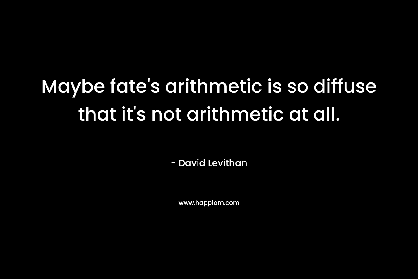 Maybe fate’s arithmetic is so diffuse that it’s not arithmetic at all. – David Levithan