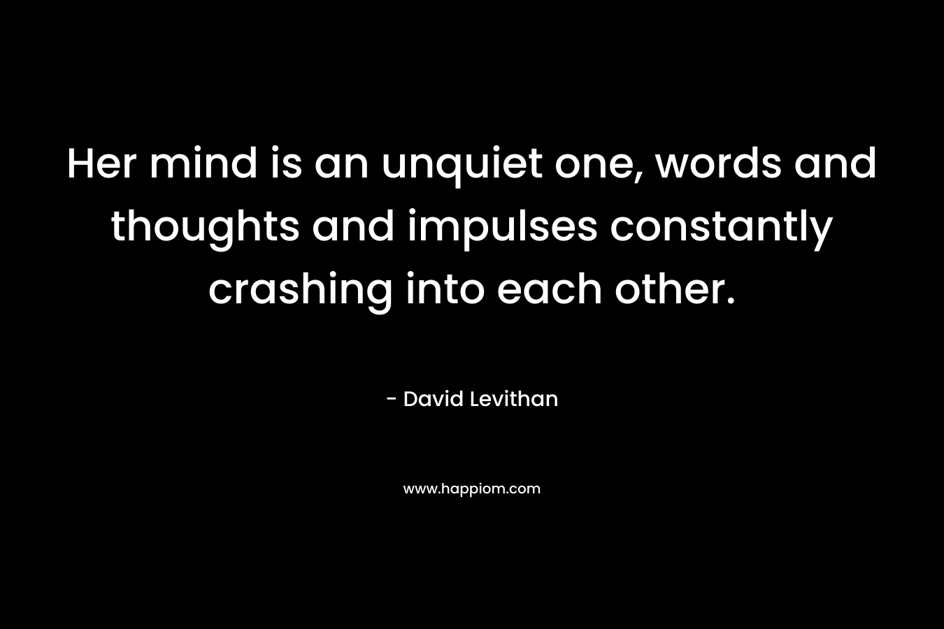 Her mind is an unquiet one, words and thoughts and impulses constantly crashing into each other. – David Levithan