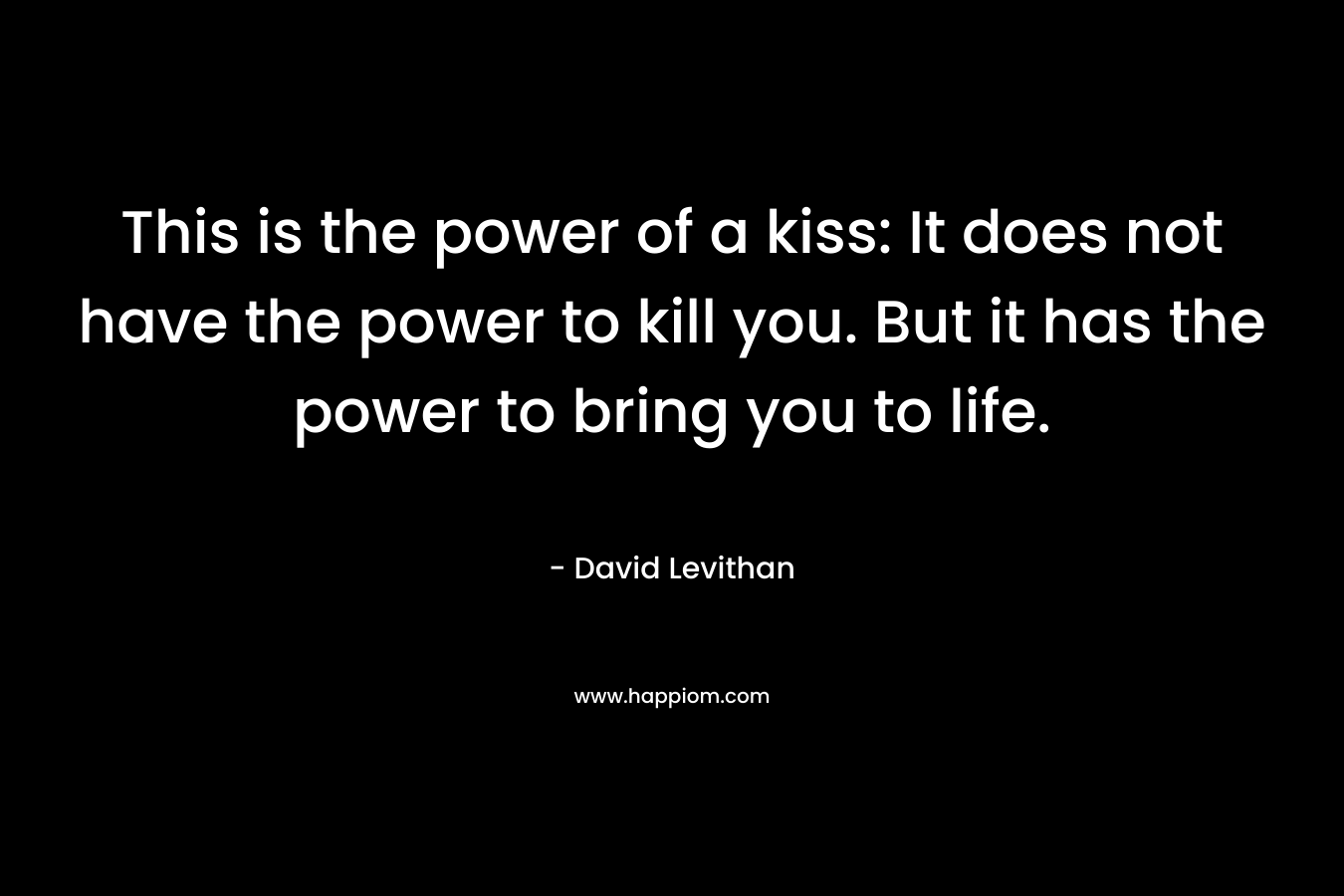 This is the power of a kiss: It does not have the power to kill you. But it has the power to bring you to life.