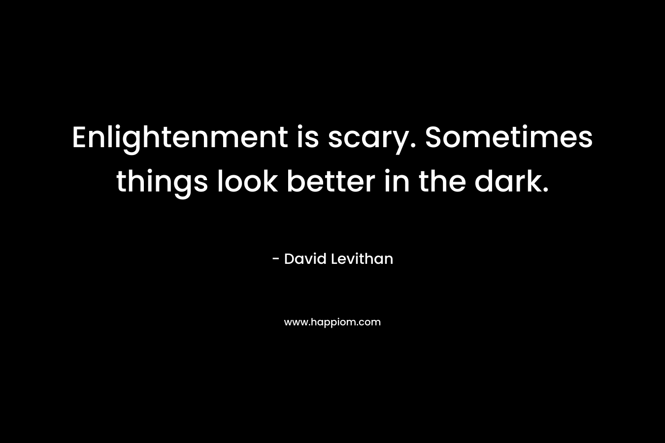 Enlightenment is scary. Sometimes things look better in the dark. – David Levithan