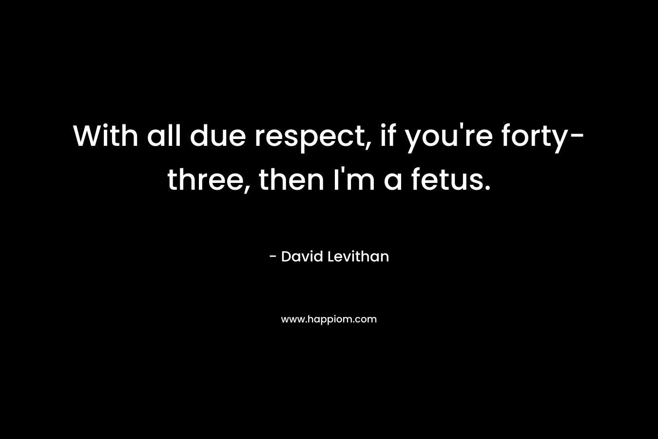 With all due respect, if you’re forty-three, then I’m a fetus. – David Levithan