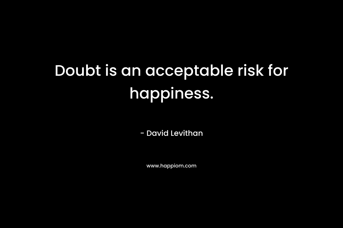 Doubt is an acceptable risk for happiness.