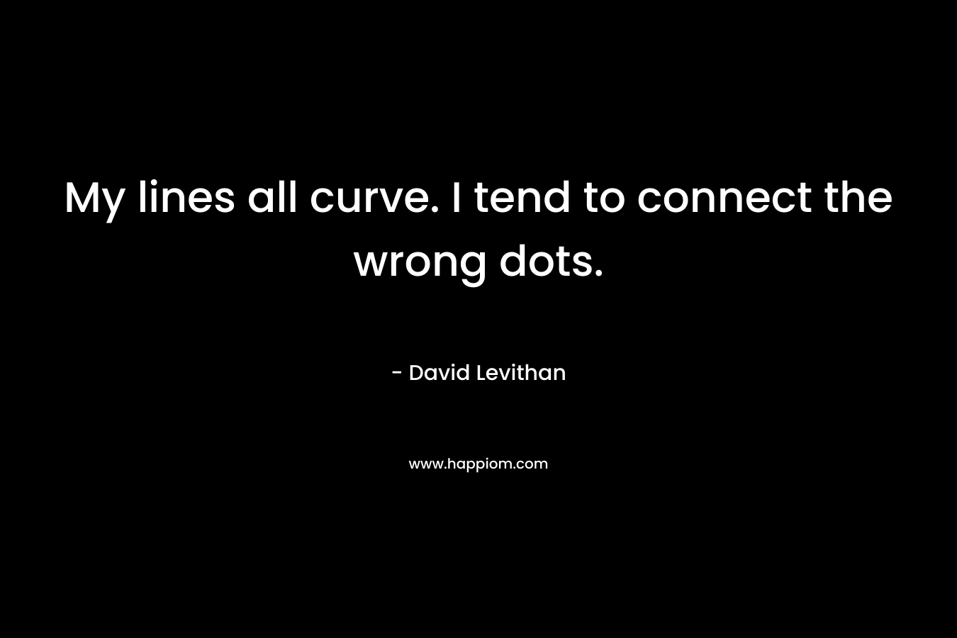 My lines all curve. I tend to connect the wrong dots. – David Levithan